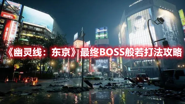 《幽灵线：东京》最终BOSS般若打法攻略 热门手机游戏秘籍攻略教程解析