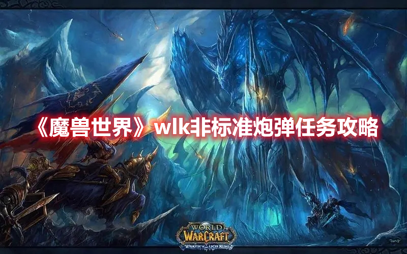 《魔兽世界》wlk非标准炮弹任务攻略 热门手机游戏秘籍攻略教程解析