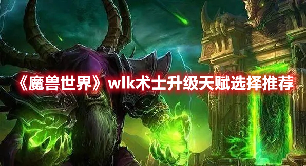 《魔兽世界》wlk术士升级天赋选择推荐 热门手机游戏秘籍攻略教程解析