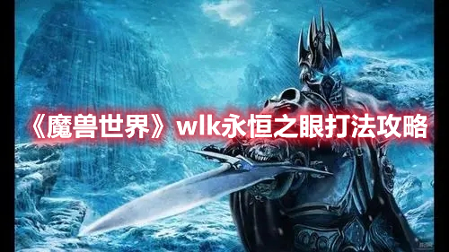 《魔兽世界》wlk永恒之眼打法攻略 热门手机游戏秘籍攻略教程解析