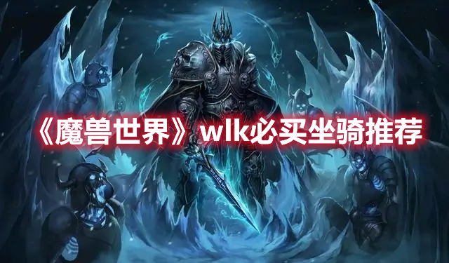 《魔兽世界》wlk必买坐骑推荐 热门手机游戏秘籍攻略教程解析