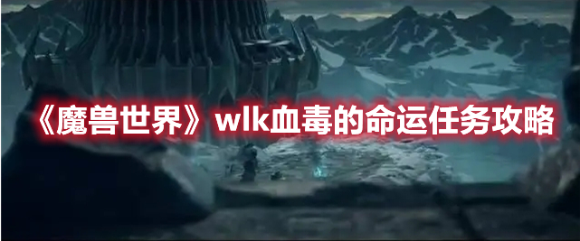 《魔兽世界》wlk血毒的命运任务攻略 热门手机游戏秘籍攻略教程解析