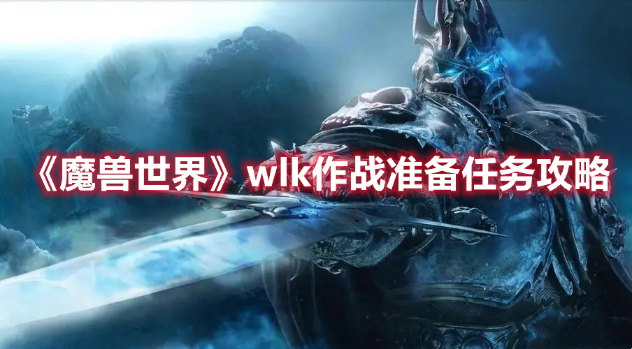 《魔兽世界》wlk作战准备任务攻略 热门手机游戏秘籍攻略教程解析