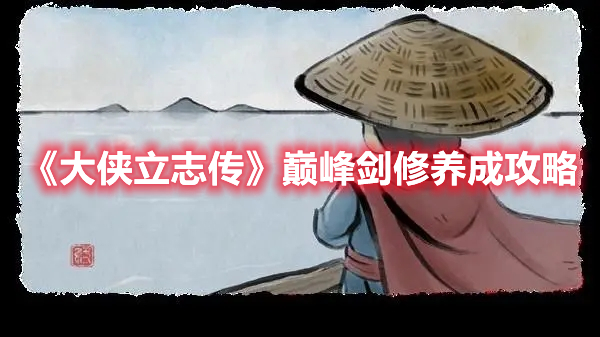 《大侠立志传》巅峰剑修养成攻略 热门手机游戏秘籍攻略教程解析