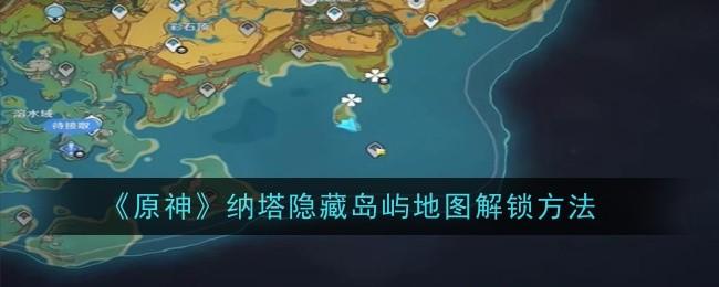 原神纳塔隐藏岛屿地图如何解锁？这里有详细解锁方法