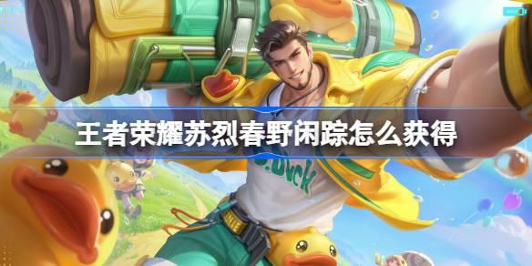 王者荣耀苏烈春野闲踪皮肤获取攻略：教你轻松拿到这款皮肤