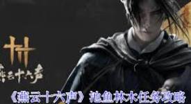 《燕云十六声池鱼林木任务全流程详尽完成攻略大公开 》