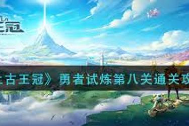《上古王冠勇者试炼第八关通关秘籍大公开 助你轻松过》