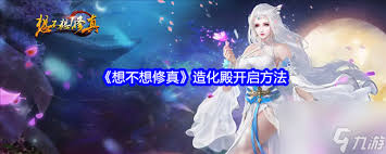 想不想修真：探寻开启造化殿的具体方法与关键要点