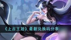 《速看！上古王冠最新兑换码大全，助力游戏畅玩不容错过》