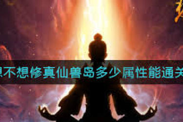 想不想修真：仙兽岛通关秘籍大公开，挑战攻略全解析