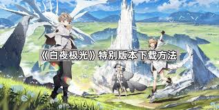 《探寻白夜极光特别版：下载地址究竟藏身何处？》