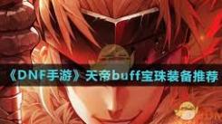 DNF手游天帝必看！Buff宝珠与装备的精准选择策略