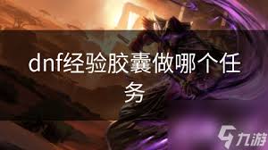 DNF中究竟哪个任务能够卡经验胶囊？一文揭秘