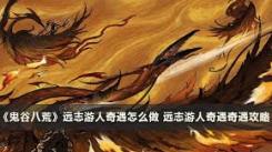 鬼谷八荒远志游人奇遇玩法大揭秘：独特体验等你探索