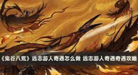 鬼谷八荒远志游人奇遇玩法大揭秘：独特体验等你探索