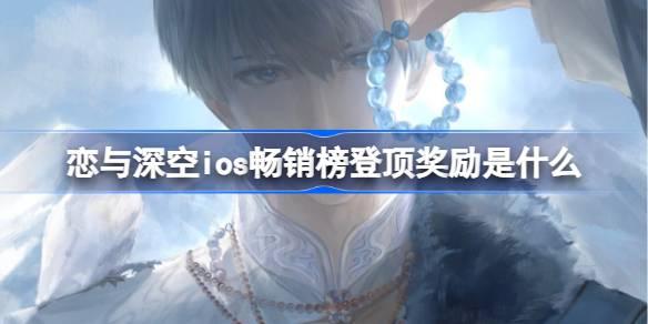 《2025 恋与深空 ios 畅销榜登顶奖励揭晓，第一究竟有何福利？》