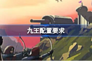 《请用九王配置要求是什么？最佳配置要求全面介绍》