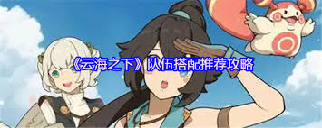 云海之下队伍搭配指南：打造最强组合，畅玩游戏世界