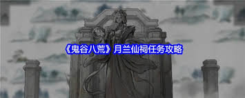 鬼谷八荒月兰仙祠玩法揭秘：探索神秘之地的独特攻略