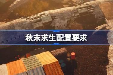 秋末求生配置要求多少？最佳配置推荐介绍一文全知晓