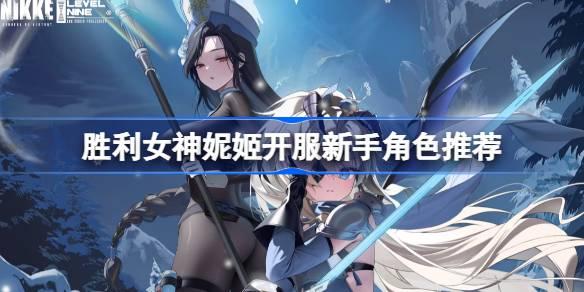 《胜利女神新的希望开服新手必知：强势起步角色推荐》