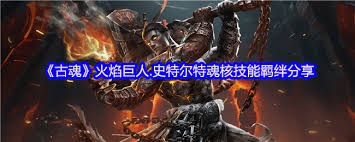 《探秘古魂游戏：火焰巨人史特尔特魂核究竟有着怎样的魅力》