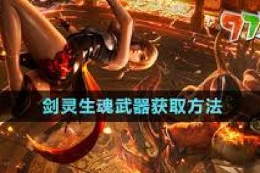 《剑灵生魂武器获取全解：途径、条件与相关要点》