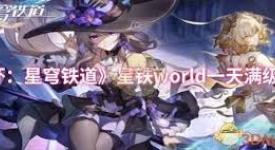 《震惊！崩坏星穹铁道星铁 World 竟能一天实现角色满级 》