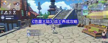 悠星大陆战士养成指南：全方位解析开启超强成长之路
