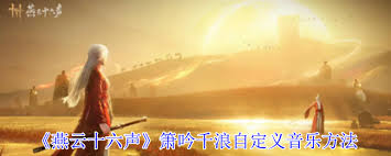 《燕云十六声之箫吟千浪：自定义音乐奏响独特听觉盛宴 》  