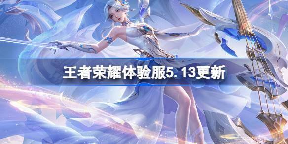 《王者荣耀体验服5月13日更新：5.13有哪些新内容全览》 